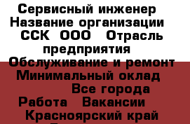 Сервисный инженер › Название организации ­ ССК, ООО › Отрасль предприятия ­ Обслуживание и ремонт › Минимальный оклад ­ 35 000 - Все города Работа » Вакансии   . Красноярский край,Бородино г.